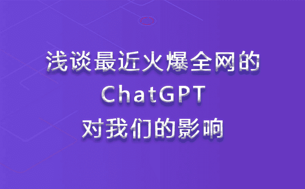 浅谈最近火爆全网的ChatGPT对我们的影响-最新互联网科技新闻